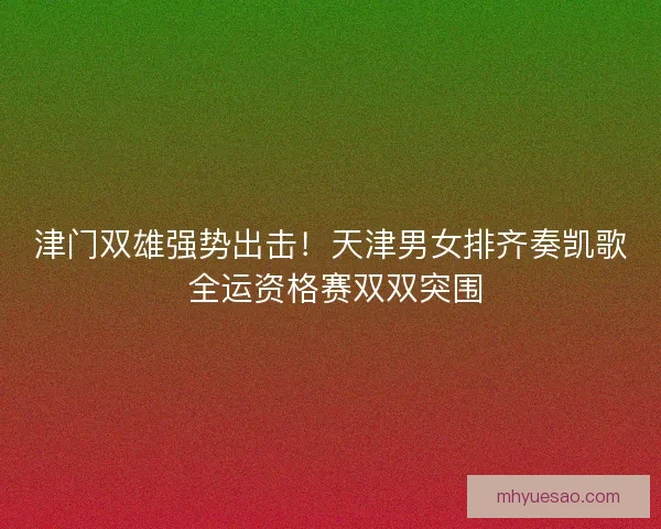 津门双雄强势出击！天津男女排齐奏凯歌 全运资格赛双双突围