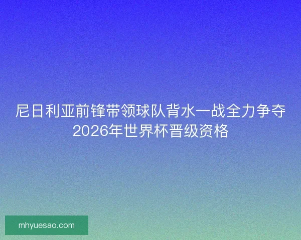 尼日利亚前锋带领球队背水一战全力争夺2026年世界杯晋级资格