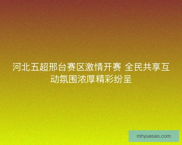 河北五超邢台赛区激情开赛 全民共享互动氛围浓厚精彩纷呈