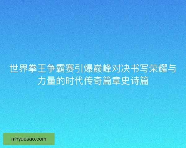 世界拳王争霸赛引爆巅峰对决书写荣耀与力量的时代传奇篇章史诗篇