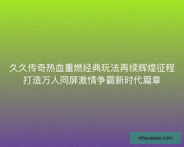 久久传奇热血重燃经典玩法再续辉煌征程打造万人同屏激情争霸新时代篇章