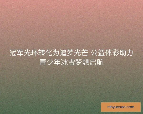 冠军光环转化为追梦光芒 公益体彩助力青少年冰雪梦想启航