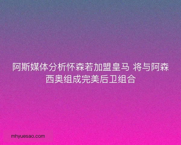 阿斯媒体分析怀森若加盟皇马 将与阿森西奥组成完美后卫组合