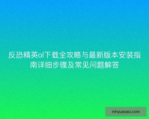 反恐精英ol下载全攻略与最新版本安装指南详细步骤及常见问题解答
