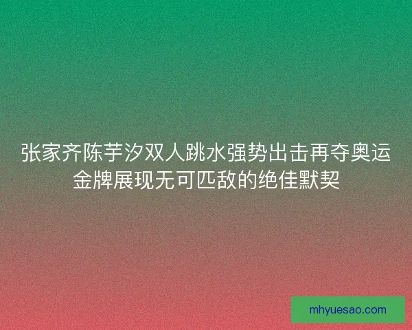 张家齐陈芋汐双人跳水强势出击再夺奥运金牌展现无可匹敌的绝佳默契