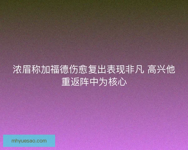 浓眉称加福德伤愈复出表现非凡 高兴他重返阵中为核心