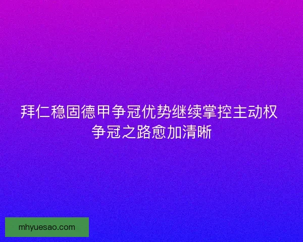拜仁稳固德甲争冠优势继续掌控主动权 争冠之路愈加清晰