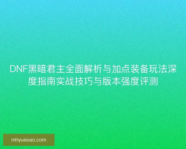 DNF黑暗君主全面解析与加点装备玩法深度指南实战技巧与版本强度评测