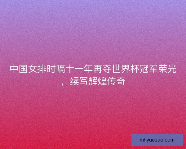 中国女排时隔十一年再夺世界杯冠军荣光，续写辉煌传奇