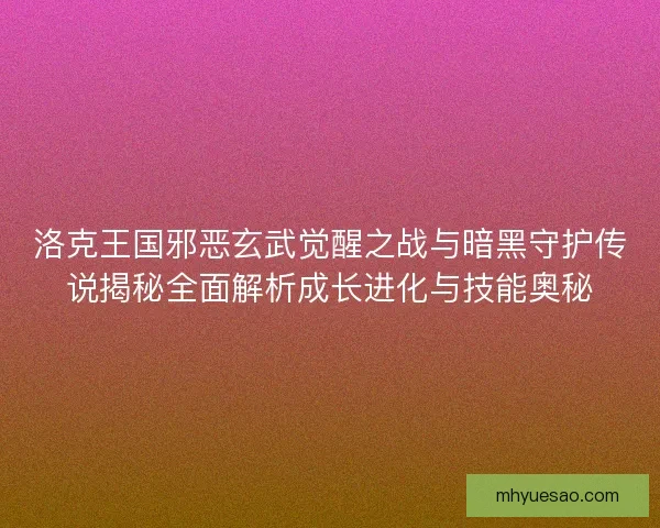 洛克王国邪恶玄武觉醒之战与暗黑守护传说揭秘全面解析成长进化与技能奥秘