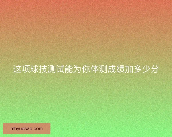 这项球技测试能为你体测成绩加多少分