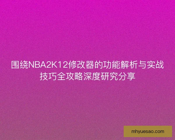 围绕NBA2K12修改器的功能解析与实战技巧全攻略深度研究分享