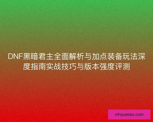 DNF黑暗君主全面解析与加点装备玩法深度指南实战技巧与版本强度评测