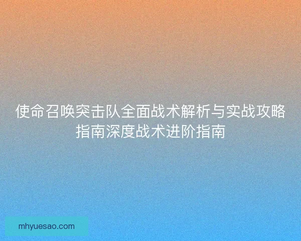 使命召唤突击队全面战术解析与实战攻略指南深度战术进阶指南