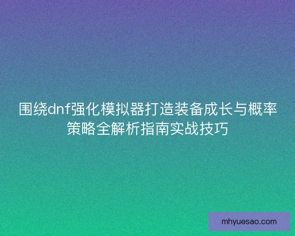 围绕dnf强化模拟器打造装备成长与概率策略全解析指南实战技巧