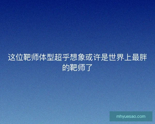 这位靶师体型超乎想象或许是世界上最胖的靶师了