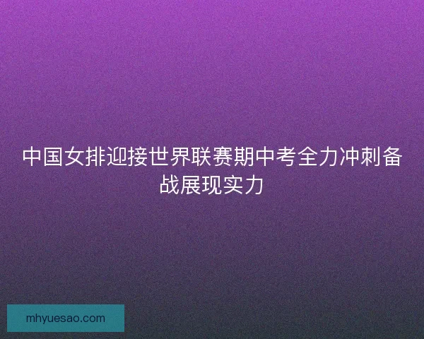 中国女排迎接世界联赛期中考全力冲刺备战展现实力