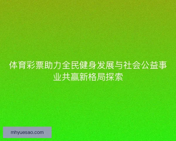 体育彩票助力全民健身发展与社会公益事业共赢新格局探索