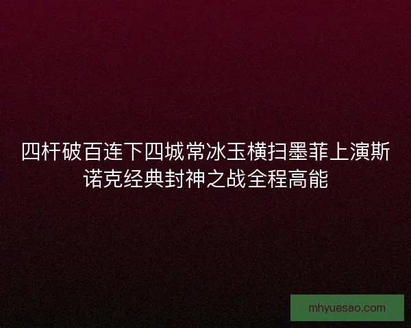 四杆破百连下四城常冰玉横扫墨菲上演斯诺克经典封神之战全程高能