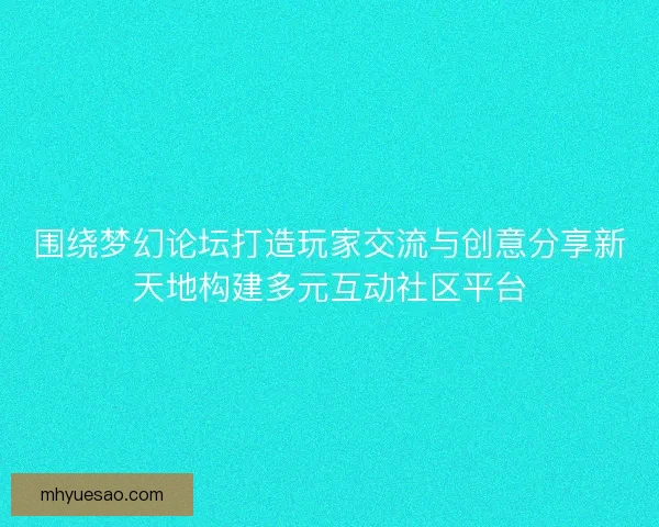 围绕梦幻论坛打造玩家交流与创意分享新天地构建多元互动社区平台